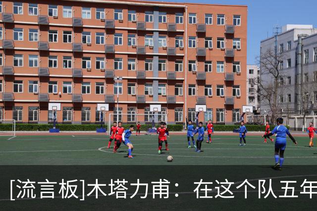[流言板]木塔力甫：在这个队五年也算有始有终了，希望再次为国征战